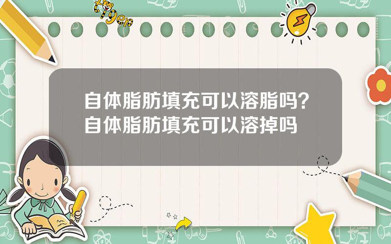 自体脂肪填充可以溶脂吗？自体脂肪填充可以溶掉吗