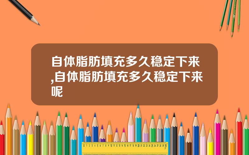 自体脂肪填充多久稳定下来,自体脂肪填充多久稳定下来呢
