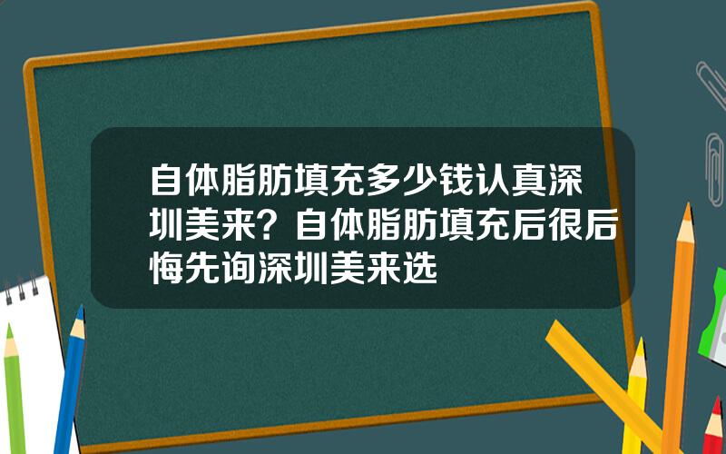 自体脂肪填充多少钱认真深圳美来？自体脂肪填充后很后悔先询深圳美来选