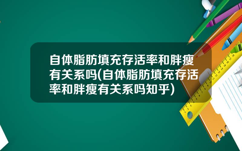 自体脂肪填充存活率和胖瘦有关系吗(自体脂肪填充存活率和胖瘦有关系吗知乎)