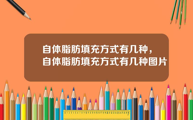 自体脂肪填充方式有几种，自体脂肪填充方式有几种图片
