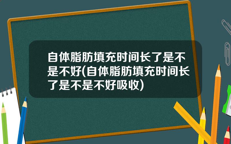 自体脂肪填充时间长了是不是不好(自体脂肪填充时间长了是不是不好吸收)