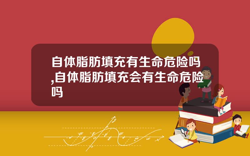 自体脂肪填充有生命危险吗,自体脂肪填充会有生命危险吗