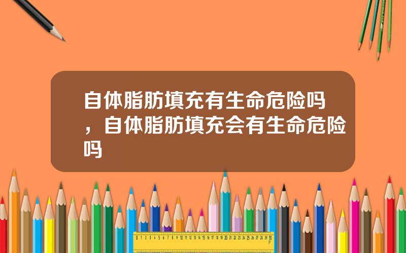 自体脂肪填充有生命危险吗，自体脂肪填充会有生命危险吗