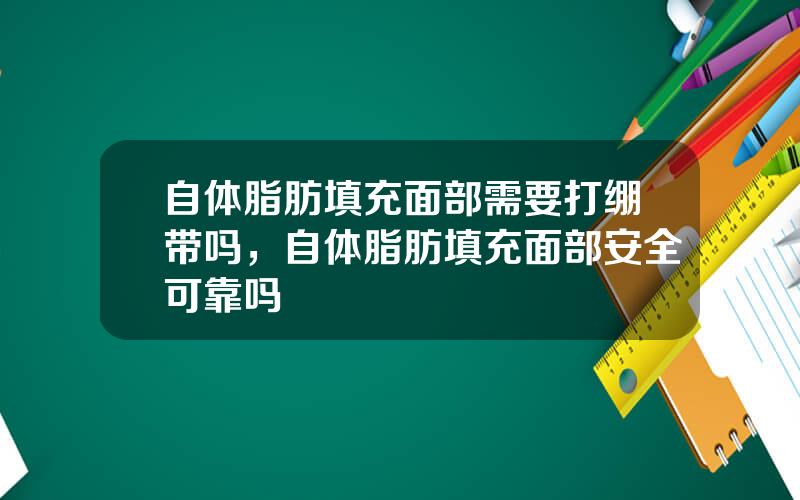 自体脂肪填充面部需要打绷带吗，自体脂肪填充面部安全可靠吗