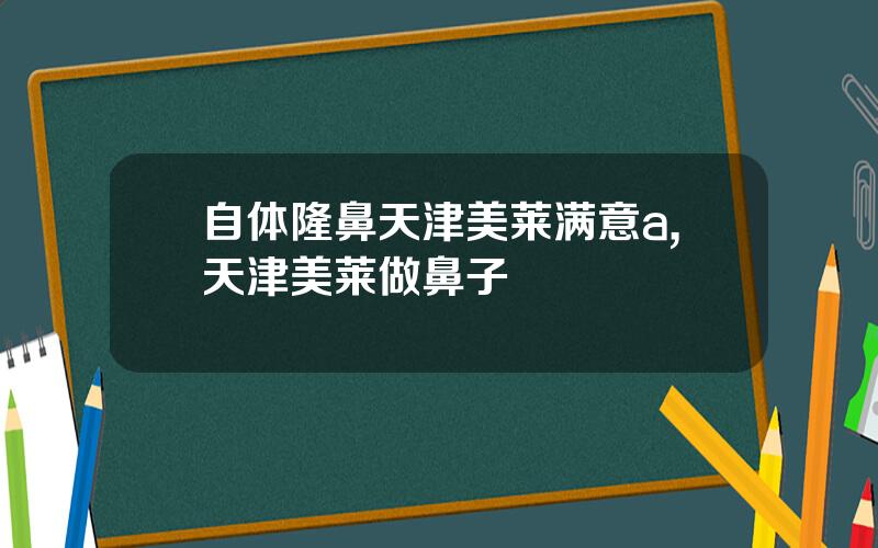 自体隆鼻天津美莱满意a,天津美莱做鼻子