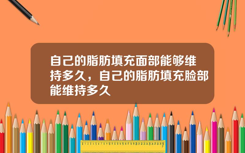 自己的脂肪填充面部能够维持多久，自己的脂肪填充脸部能维持多久