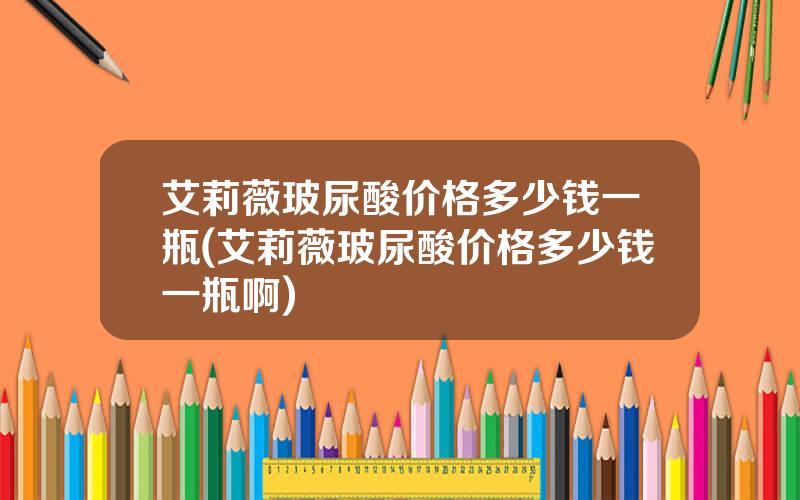 艾莉薇玻尿酸价格多少钱一瓶(艾莉薇玻尿酸价格多少钱一瓶啊)