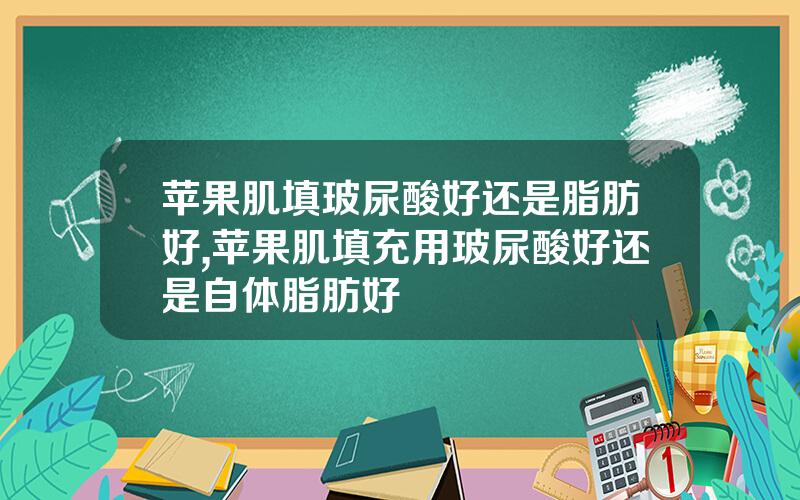 苹果肌填玻尿酸好还是脂肪好,苹果肌填充用玻尿酸好还是自体脂肪好