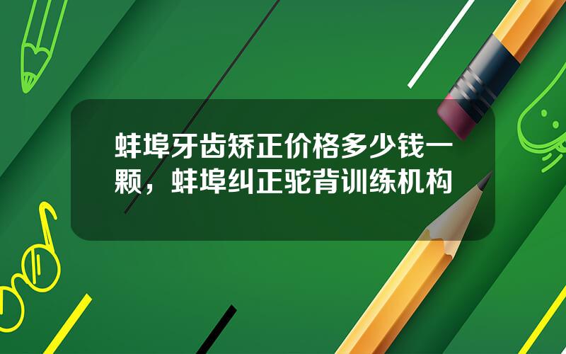 蚌埠牙齿矫正价格多少钱一颗，蚌埠纠正驼背训练机构