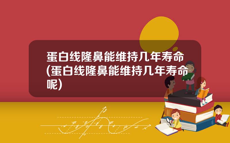 蛋白线隆鼻能维持几年寿命(蛋白线隆鼻能维持几年寿命呢)