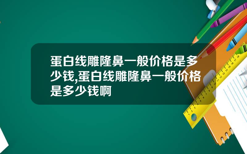 蛋白线雕隆鼻一般价格是多少钱,蛋白线雕隆鼻一般价格是多少钱啊