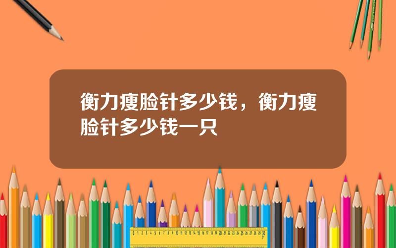 衡力瘦脸针多少钱，衡力瘦脸针多少钱一只