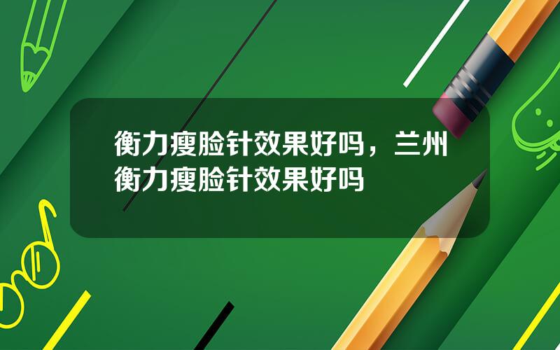衡力瘦脸针效果好吗，兰州衡力瘦脸针效果好吗