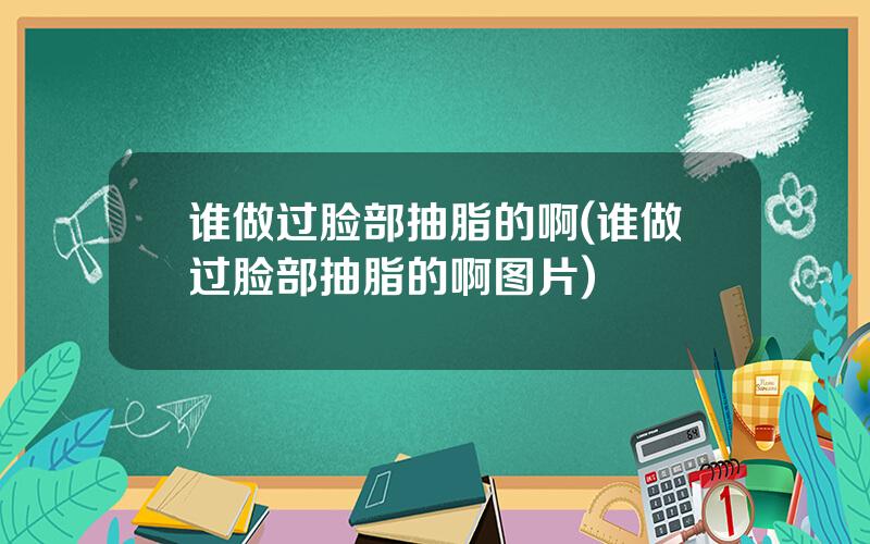 谁做过脸部抽脂的啊(谁做过脸部抽脂的啊图片)