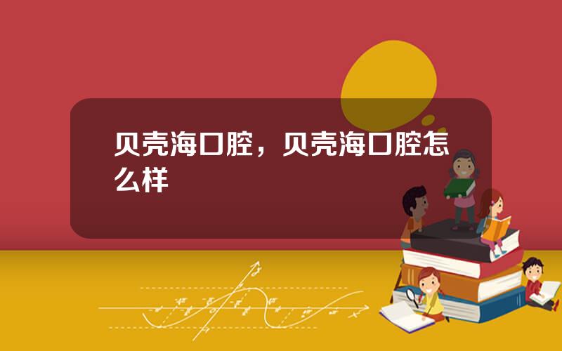 贝壳海口腔，贝壳海口腔怎么样