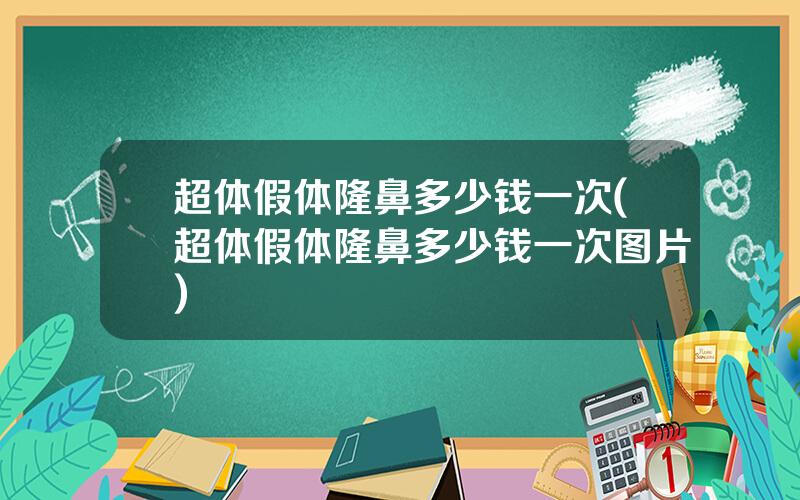 超体假体隆鼻多少钱一次(超体假体隆鼻多少钱一次图片)