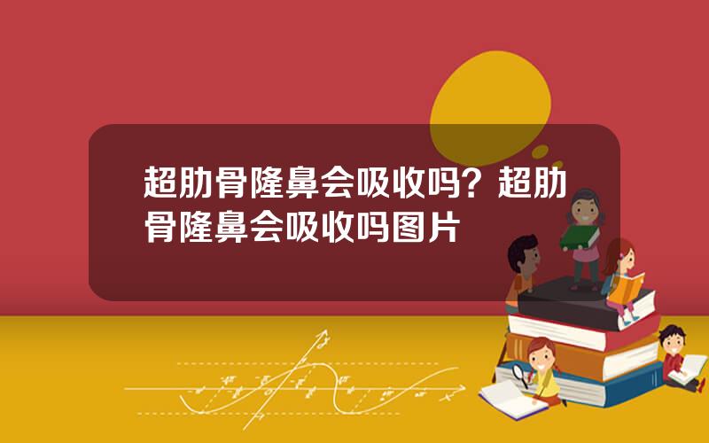超肋骨隆鼻会吸收吗？超肋骨隆鼻会吸收吗图片