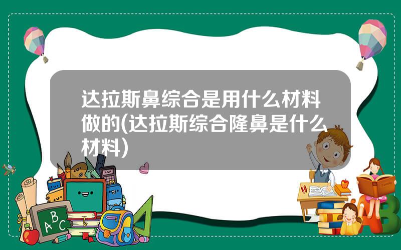 达拉斯鼻综合是用什么材料做的(达拉斯综合隆鼻是什么材料)