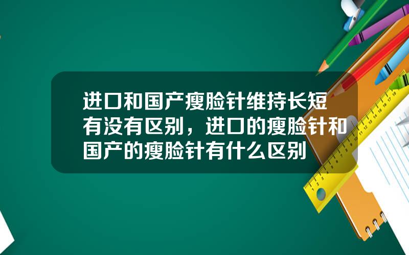 进口和国产瘦脸针维持长短有没有区别，进口的瘦脸针和国产的瘦脸针有什么区别