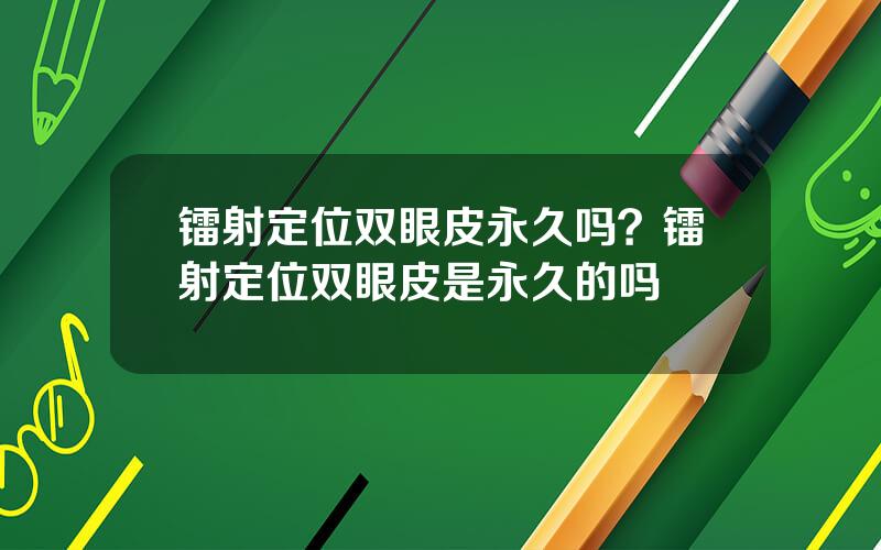 镭射定位双眼皮永久吗？镭射定位双眼皮是永久的吗
