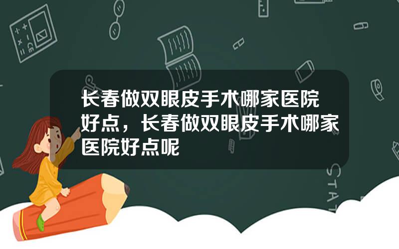 长春做双眼皮手术哪家医院好点，长春做双眼皮手术哪家医院好点呢