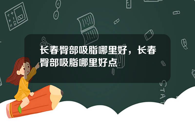 长春臀部吸脂哪里好，长春臀部吸脂哪里好点