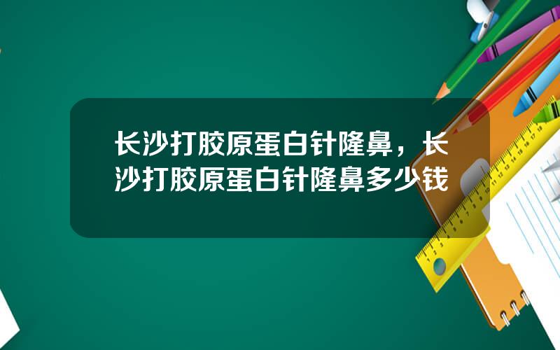 长沙打胶原蛋白针隆鼻，长沙打胶原蛋白针隆鼻多少钱