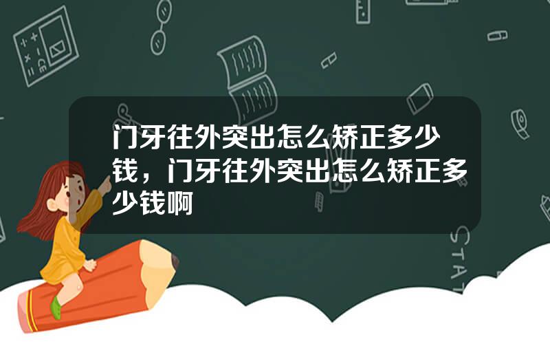 门牙往外突出怎么矫正多少钱，门牙往外突出怎么矫正多少钱啊