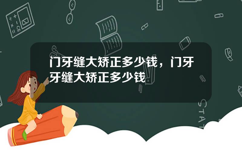门牙缝大矫正多少钱，门牙牙缝大矫正多少钱