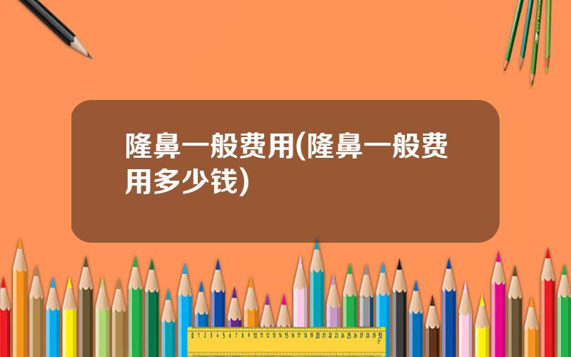 隆鼻一般费用(隆鼻一般费用多少钱)