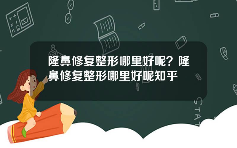 隆鼻修复整形哪里好呢？隆鼻修复整形哪里好呢知乎