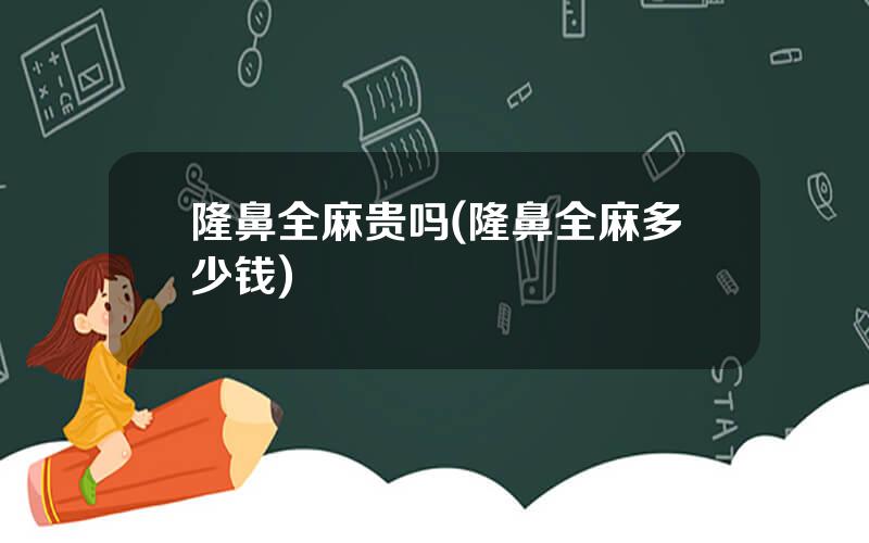 隆鼻全麻贵吗(隆鼻全麻多少钱)