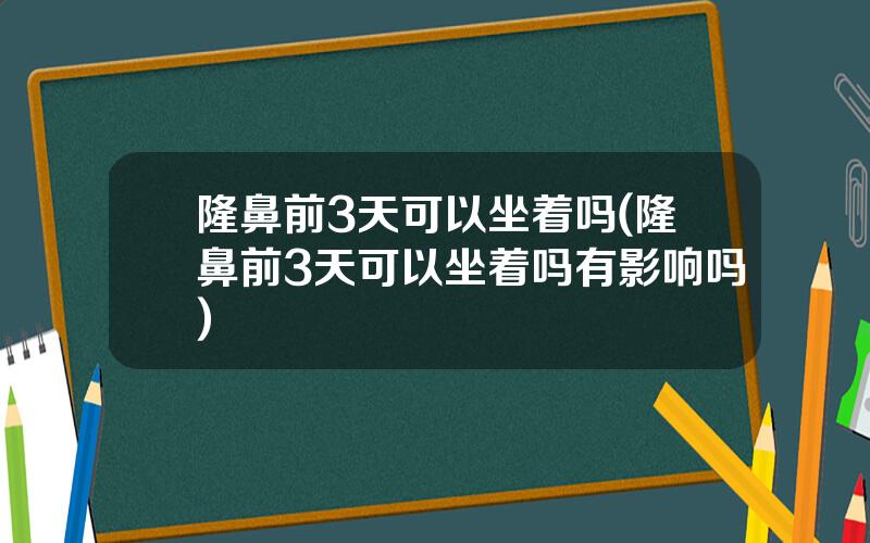 隆鼻前3天可以坐着吗(隆鼻前3天可以坐着吗有影响吗)