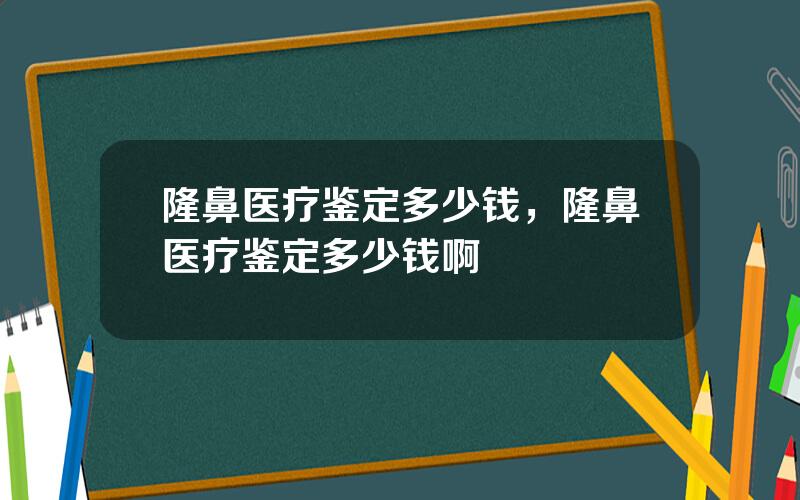 隆鼻医疗鉴定多少钱，隆鼻医疗鉴定多少钱啊
