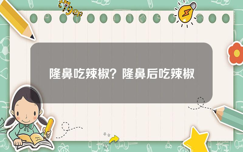 隆鼻吃辣椒？隆鼻后吃辣椒