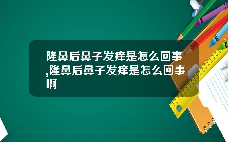 隆鼻后鼻子发痒是怎么回事,隆鼻后鼻子发痒是怎么回事啊