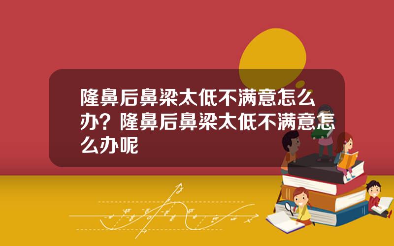 隆鼻后鼻梁太低不满意怎么办？隆鼻后鼻梁太低不满意怎么办呢