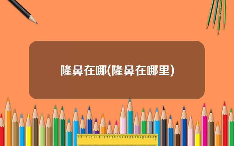 隆鼻在哪(隆鼻在哪里)