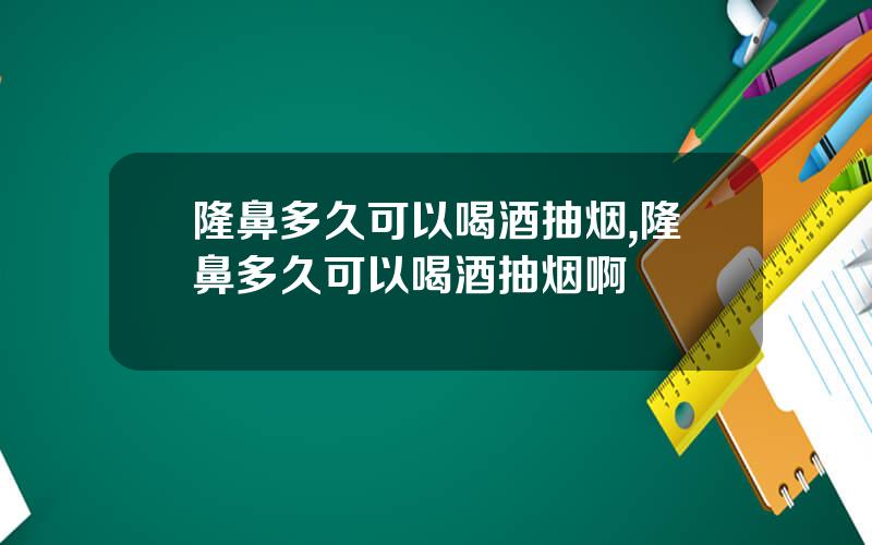隆鼻多久可以喝酒抽烟,隆鼻多久可以喝酒抽烟啊
