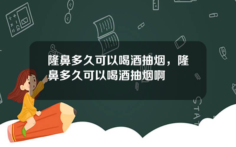 隆鼻多久可以喝酒抽烟，隆鼻多久可以喝酒抽烟啊