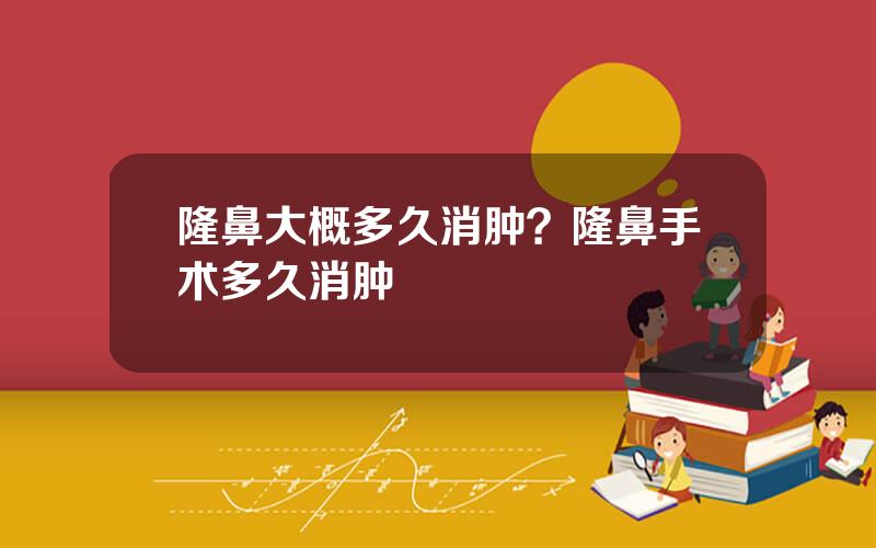 隆鼻大概多久消肿？隆鼻手术多久消肿
