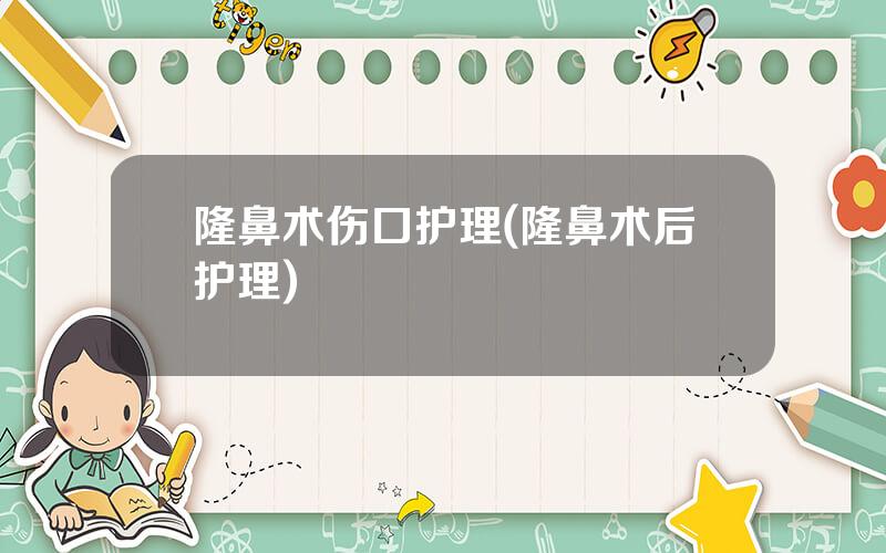 隆鼻术伤口护理(隆鼻术后护理)