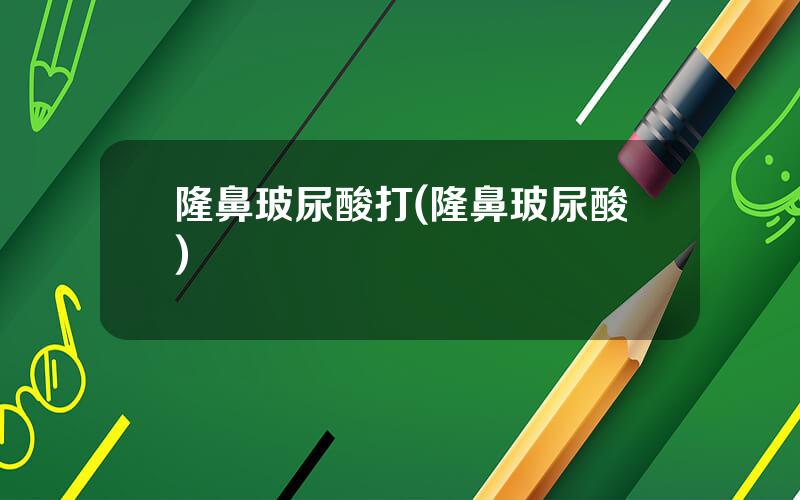 隆鼻玻尿酸打(隆鼻玻尿酸)