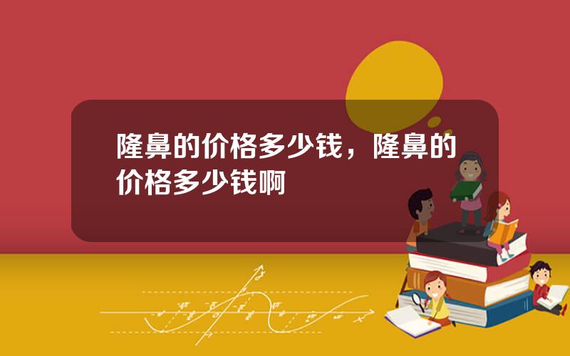 隆鼻的价格多少钱，隆鼻的价格多少钱啊
