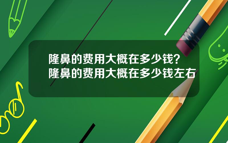 隆鼻的费用大概在多少钱？隆鼻的费用大概在多少钱左右