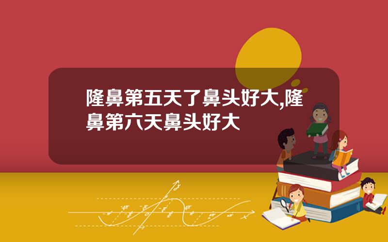 隆鼻第五天了鼻头好大,隆鼻第六天鼻头好大