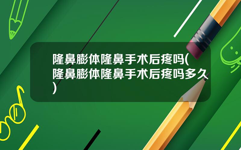 隆鼻膨体隆鼻手术后疼吗(隆鼻膨体隆鼻手术后疼吗多久)
