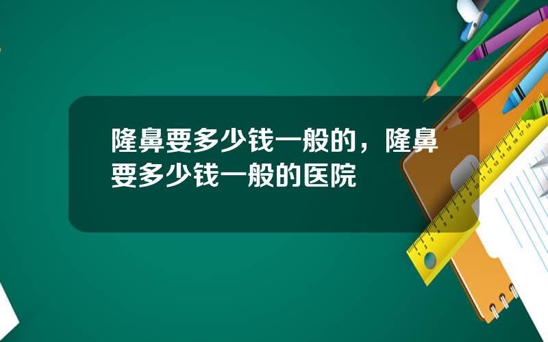 隆鼻要多少钱一般的，隆鼻要多少钱一般的医院