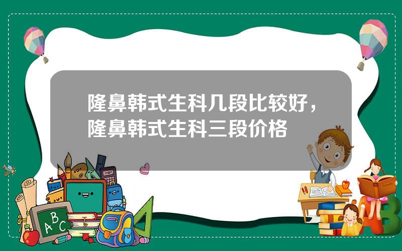 隆鼻韩式生科几段比较好，隆鼻韩式生科三段价格